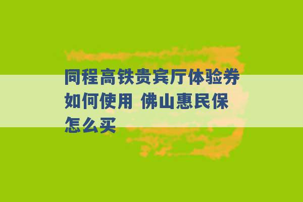 同程高铁贵宾厅体验券如何使用 佛山惠民保怎么买 -第1张图片-电信联通移动号卡网