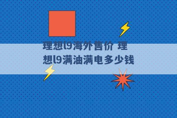 理想l9海外售价 理想l9满油满电多少钱 -第1张图片-电信联通移动号卡网