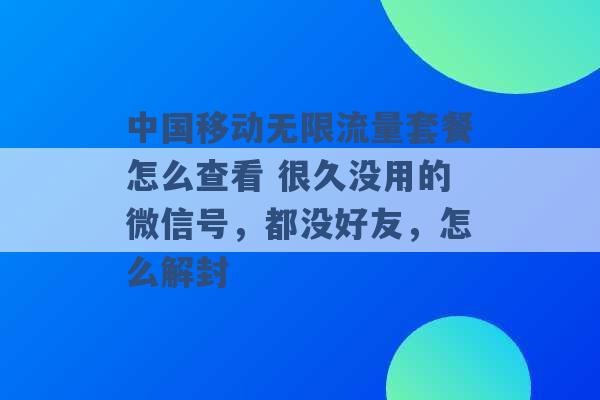 中国移动无限流量套餐怎么查看 很久没用的微信号，都没好友，怎么解封 -第1张图片-电信联通移动号卡网