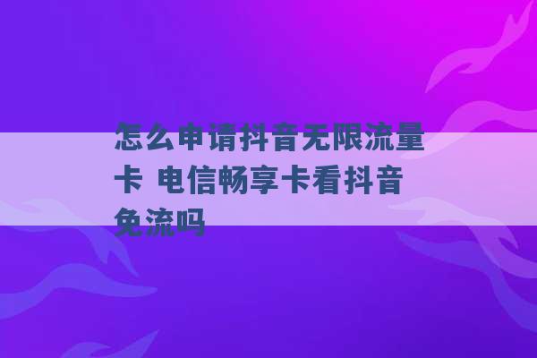 怎么申请抖音无限流量卡 电信畅享卡看抖音免流吗 -第1张图片-电信联通移动号卡网