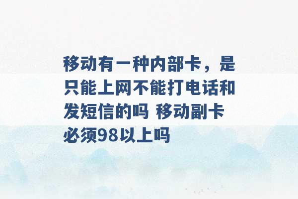 移动有一种内部卡，是只能上网不能打电话和发短信的吗 移动副卡必须98以上吗 -第1张图片-电信联通移动号卡网