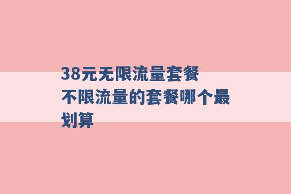 38元无限流量套餐 不限流量的套餐哪个最划算 -第1张图片-电信联通移动号卡网