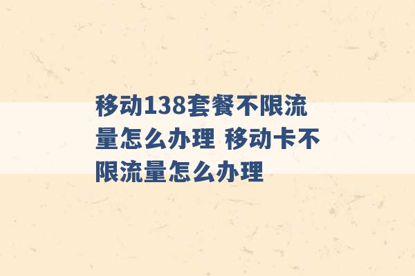 移动138套餐不限流量怎么办理 移动卡不限流量怎么办理 -第1张图片-电信联通移动号卡网