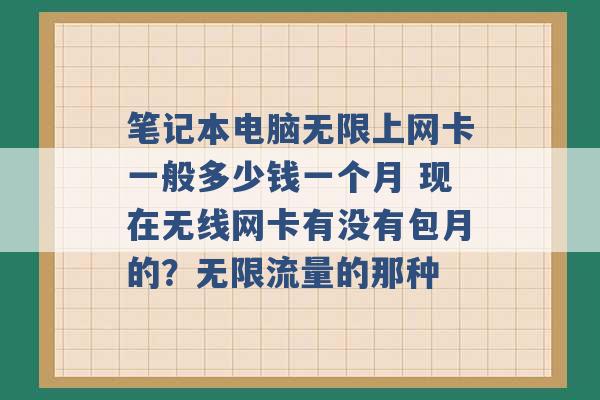 笔记本电脑无限上网卡一般多少钱一个月 现在无线网卡有没有包月的？无限流量的那种 -第1张图片-电信联通移动号卡网