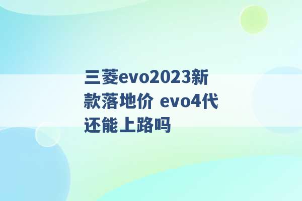 三菱evo2023新款落地价 evo4代还能上路吗 -第1张图片-电信联通移动号卡网