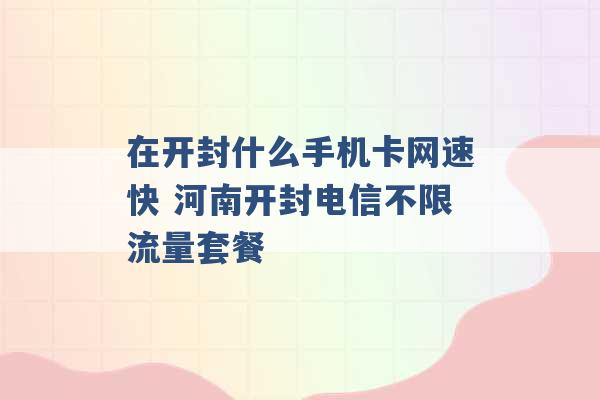 在开封什么手机卡网速快 河南开封电信不限流量套餐 -第1张图片-电信联通移动号卡网