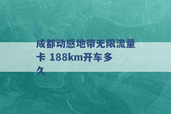 成都动感地带无限流量卡 188km开车多久 -第1张图片-电信联通移动号卡网