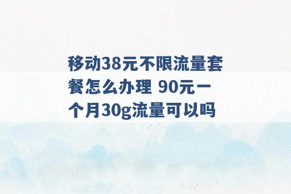 移动38元不限流量套餐怎么办理 90元一个月30g流量可以吗 -第1张图片-电信联通移动号卡网