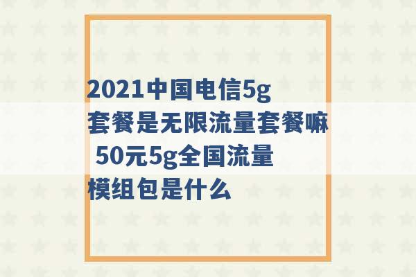 2021中国电信5g套餐是无限流量套餐嘛 50元5g全国流量模组包是什么 -第1张图片-电信联通移动号卡网