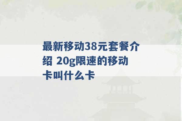 最新移动38元套餐介绍 20g限速的移动卡叫什么卡 -第1张图片-电信联通移动号卡网