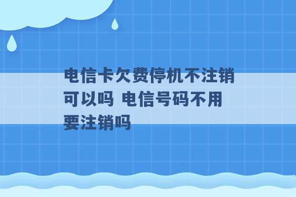 电信卡欠费停机不注销可以吗 电信号码不用要注销吗 -第1张图片-电信联通移动号卡网