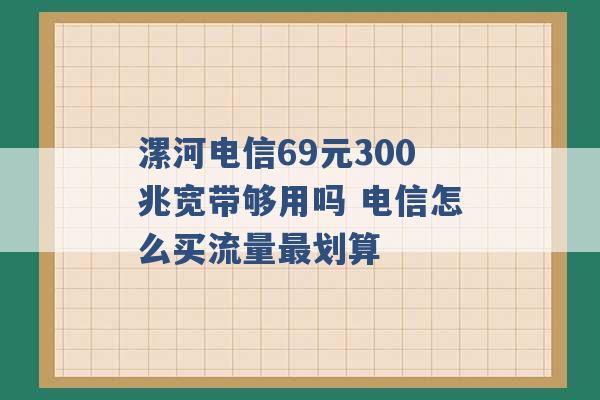 漯河电信69元300兆宽带够用吗 电信怎么买流量最划算 -第1张图片-电信联通移动号卡网