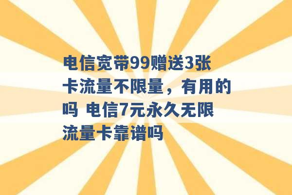 电信宽带99赠送3张卡流量不限量，有用的吗 电信7元永久无限流量卡靠谱吗 -第1张图片-电信联通移动号卡网