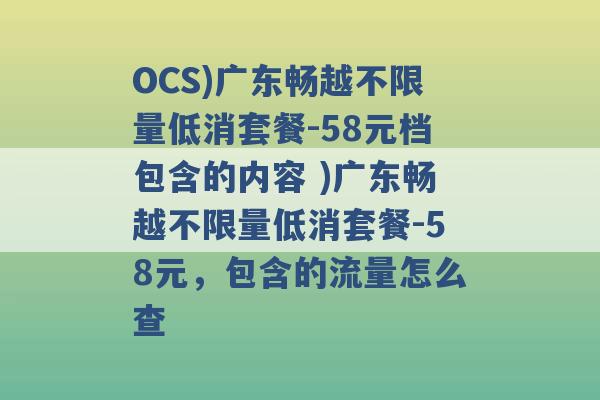 OCS)广东畅越不限量低消套餐-58元档包含的内容 )广东畅越不限量低消套餐-58元，包含的流量怎么查 -第1张图片-电信联通移动号卡网