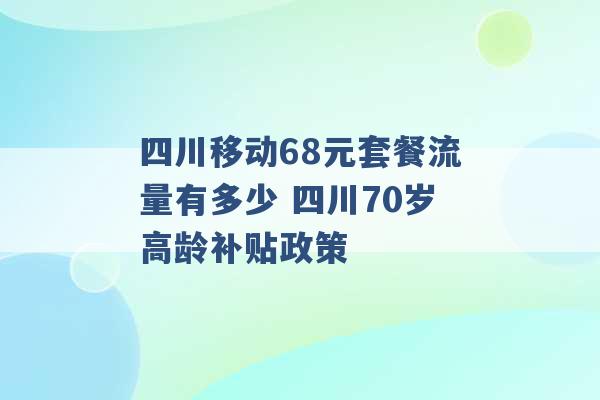 四川移动68元套餐流量有多少 四川70岁高龄补贴政策 -第1张图片-电信联通移动号卡网