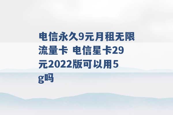 电信永久9元月租无限流量卡 电信星卡29元2022版可以用5g吗 -第1张图片-电信联通移动号卡网