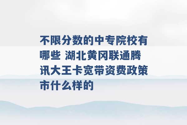 不限分数的中专院校有哪些 湖北黄冈联通腾讯大王卡宽带资费政策市什么样的 -第1张图片-电信联通移动号卡网