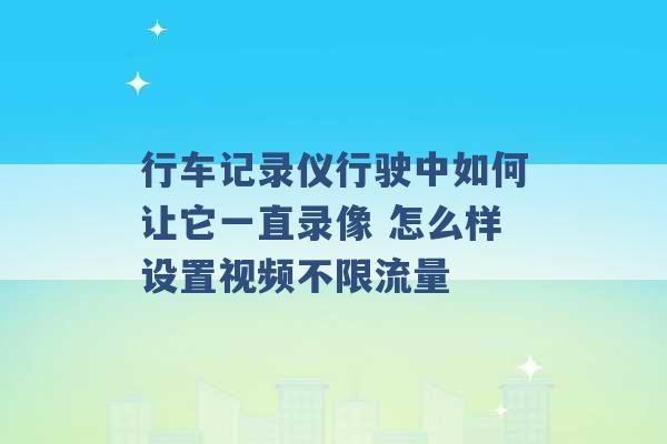 行车记录仪行驶中如何让它一直录像 怎么样设置视频不限流量 -第1张图片-电信联通移动号卡网