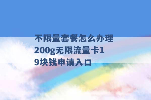 不限量套餐怎么办理 200g无限流量卡19块钱申请入口 -第1张图片-电信联通移动号卡网