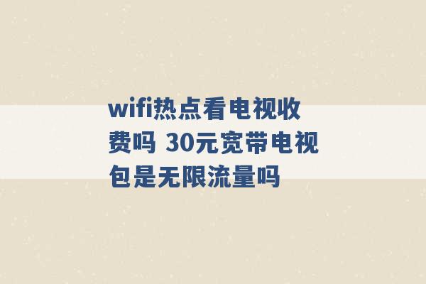 wifi热点看电视收费吗 30元宽带电视包是无限流量吗 -第1张图片-电信联通移动号卡网