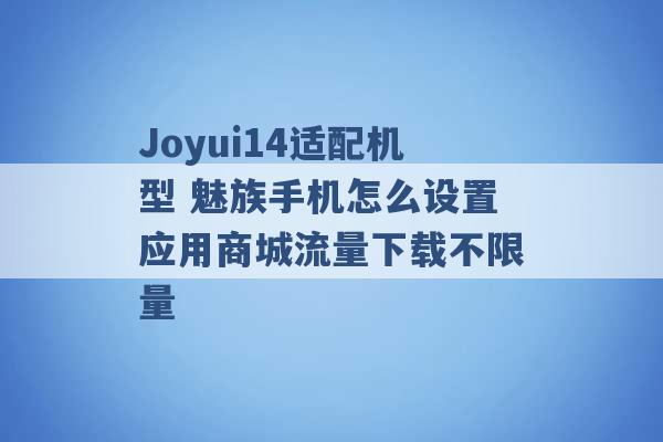 Joyui14适配机型 魅族手机怎么设置应用商城流量下载不限量 -第1张图片-电信联通移动号卡网