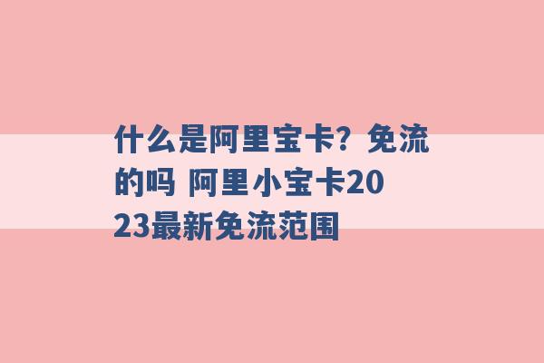 什么是阿里宝卡？免流的吗 阿里小宝卡2023最新免流范围 -第1张图片-电信联通移动号卡网