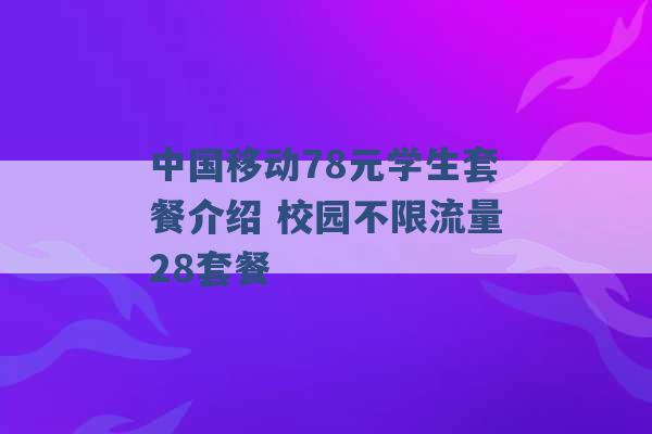 中国移动78元学生套餐介绍 校园不限流量28套餐 -第1张图片-电信联通移动号卡网