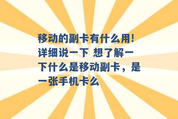 移动的副卡有什么用!详细说一下 想了解一下什么是移动副卡，是一张手机卡么 -第1张图片-电信联通移动号卡网