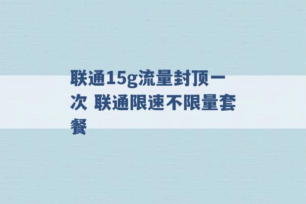 联通15g流量封顶一次 联通限速不限量套餐 -第1张图片-电信联通移动号卡网