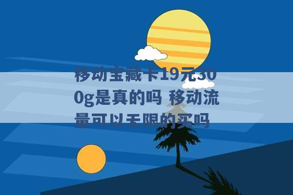 移动宝藏卡19元300g是真的吗 移动流量可以无限的买吗 -第1张图片-电信联通移动号卡网