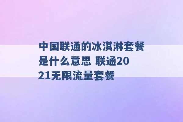 中国联通的冰淇淋套餐是什么意思 联通2021无限流量套餐 -第1张图片-电信联通移动号卡网