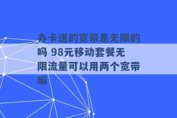 办卡送的宽带是无限的吗 98元移动套餐无限流量可以用两个宽带嘛 -第1张图片-电信联通移动号卡网