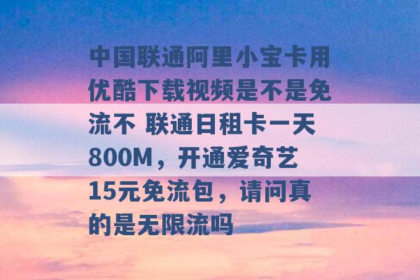 中国联通阿里小宝卡用优酷下载视频是不是免流不 联通日租卡一天800M，开通爱奇艺15元免流包，请问真的是无限流吗 -第1张图片-电信联通移动号卡网