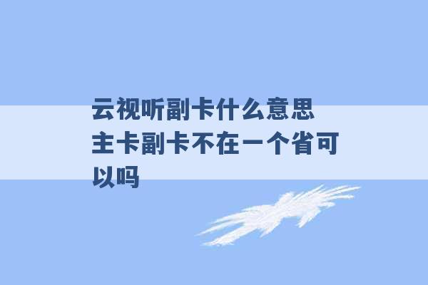 云视听副卡什么意思 主卡副卡不在一个省可以吗 -第1张图片-电信联通移动号卡网