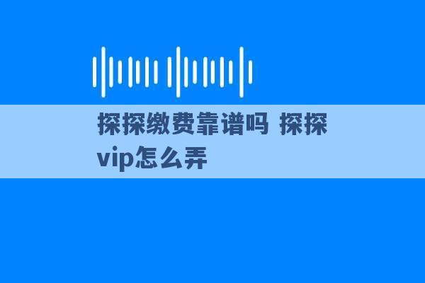 探探缴费靠谱吗 探探vip怎么弄 -第1张图片-电信联通移动号卡网