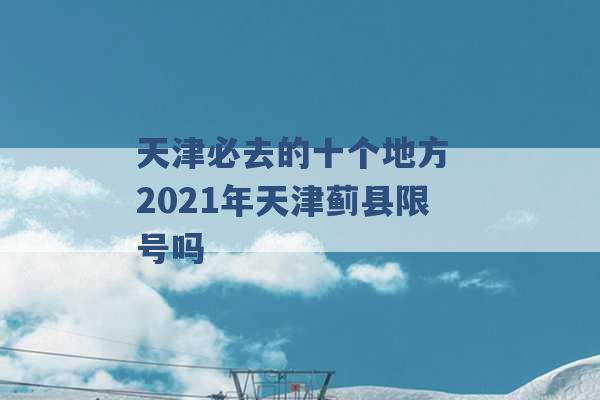 天津必去的十个地方 2021年天津蓟县限号吗 -第1张图片-电信联通移动号卡网