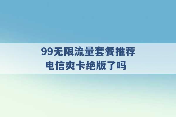 99无限流量套餐推荐 电信爽卡绝版了吗 -第1张图片-电信联通移动号卡网