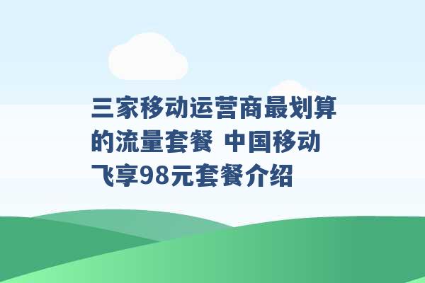 三家移动运营商最划算的流量套餐 中国移动飞享98元套餐介绍 -第1张图片-电信联通移动号卡网