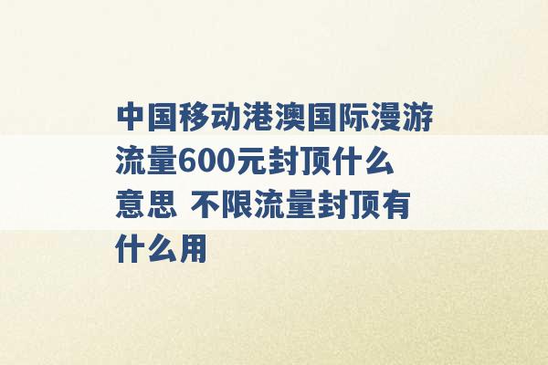 中国移动港澳国际漫游流量600元封顶什么意思 不限流量封顶有什么用 -第1张图片-电信联通移动号卡网