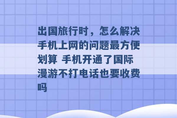 出国旅行时，怎么解决手机上网的问题最方便划算 手机开通了国际漫游不打电话也要收费吗 -第1张图片-电信联通移动号卡网