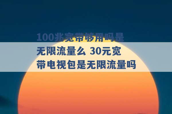 100兆宽带够用吗是无限流量么 30元宽带电视包是无限流量吗 -第1张图片-电信联通移动号卡网