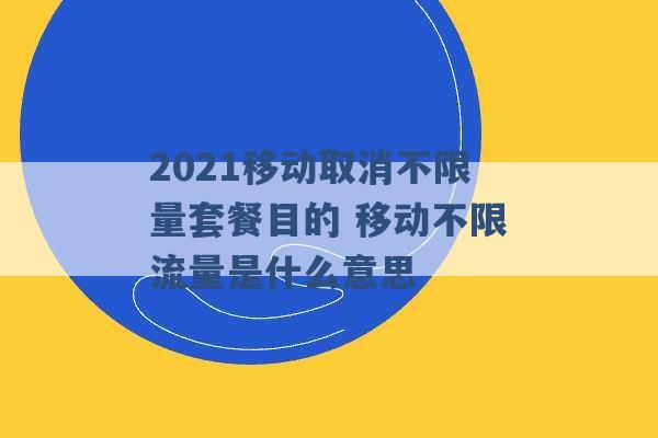 2021移动取消不限量套餐目的 移动不限流量是什么意思 -第1张图片-电信联通移动号卡网