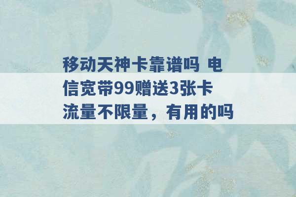 移动天神卡靠谱吗 电信宽带99赠送3张卡流量不限量，有用的吗 -第1张图片-电信联通移动号卡网