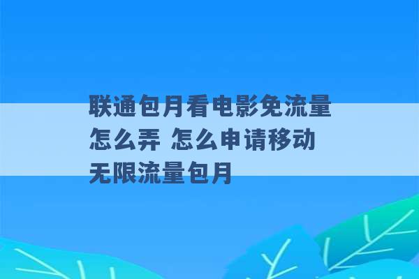 联通包月看电影免流量怎么弄 怎么申请移动无限流量包月 -第1张图片-电信联通移动号卡网