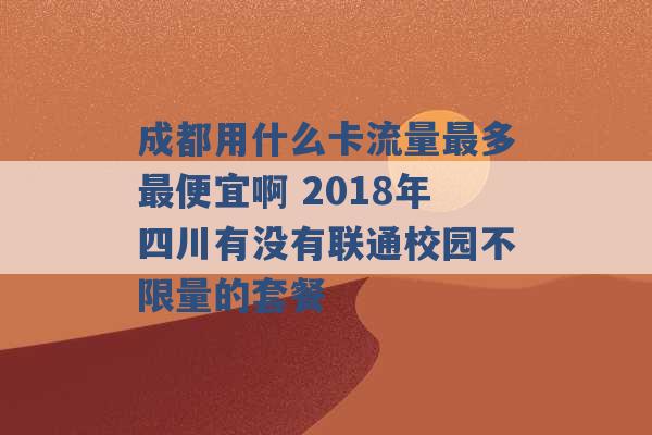 成都用什么卡流量最多最便宜啊 2018年四川有没有联通校园不限量的套餐 -第1张图片-电信联通移动号卡网