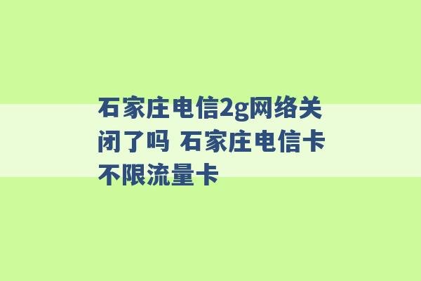 石家庄电信2g网络关闭了吗 石家庄电信卡不限流量卡 -第1张图片-电信联通移动号卡网