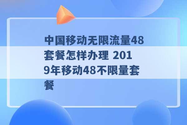 中国移动无限流量48套餐怎样办理 2019年移动48不限量套餐 -第1张图片-电信联通移动号卡网