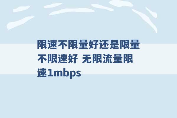 限速不限量好还是限量不限速好 无限流量限速1mbps -第1张图片-电信联通移动号卡网