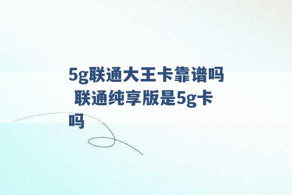 5g联通大王卡靠谱吗 联通纯享版是5g卡吗 -第1张图片-电信联通移动号卡网