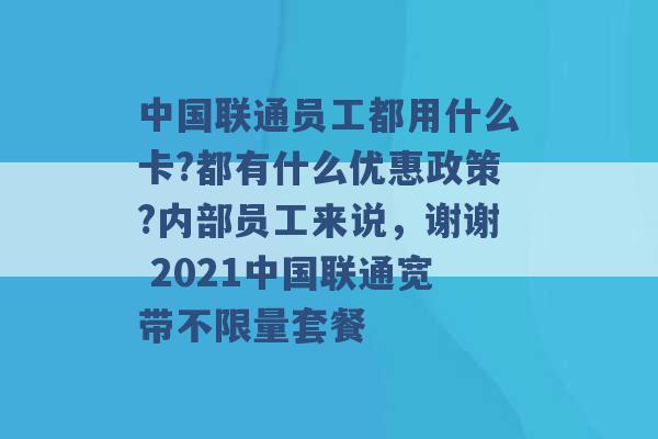 中国联通员工都用什么卡?都有什么优惠政策?内部员工来说，谢谢 2021中国联通宽带不限量套餐 -第1张图片-电信联通移动号卡网